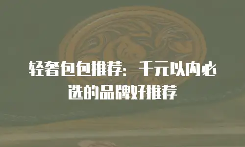 轻奢包包推荐：千元以内必选的品牌好推荐