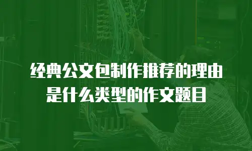 经典公文包制作推荐的理由是什么类型的作文题目
