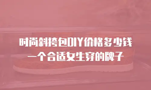 时尚斜挎包DIY价格多少钱一个合适女生穿的牌子
