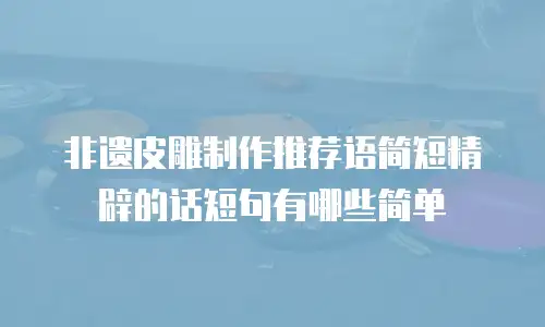 非遗皮雕制作推荐语简短精辟的话短句有哪些简单