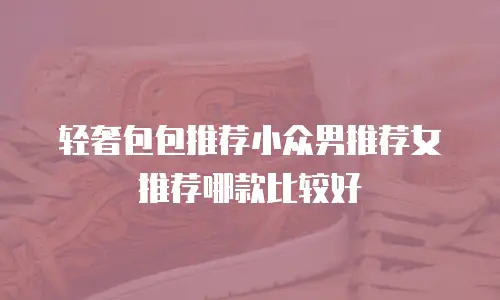 轻奢包包推荐小众男推荐女推荐哪款比较好