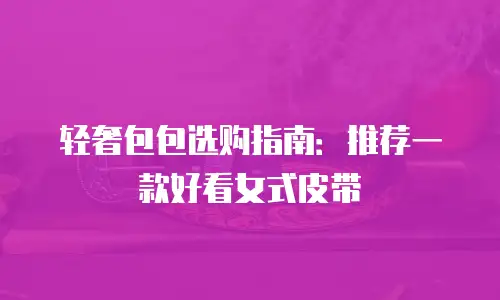轻奢包包选购指南：推荐一款好看女式皮带