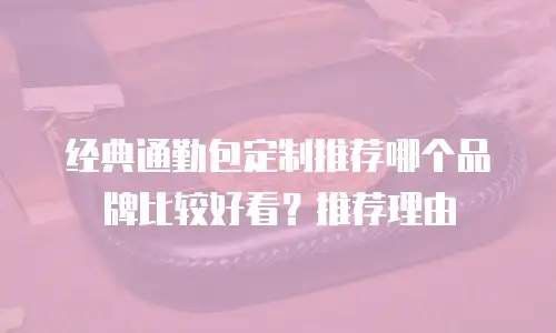 经典通勤包定制推荐哪个品牌比较好看？推荐理由