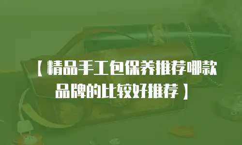 【精品手工包保养推荐哪款品牌的比较好推荐】