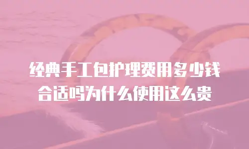 经典手工包护理费用多少钱合适吗为什么使用这么贵