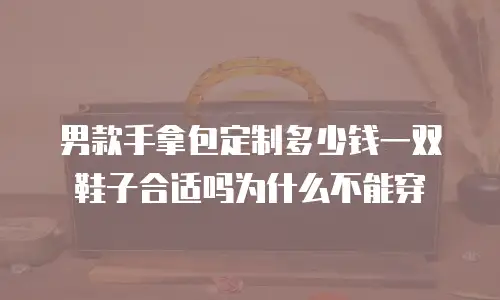 男款手拿包定制多少钱一双鞋子合适吗为什么不能穿