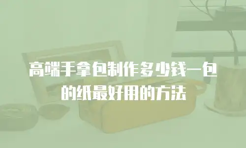 高端手拿包制作多少钱一包的纸最好用的方法