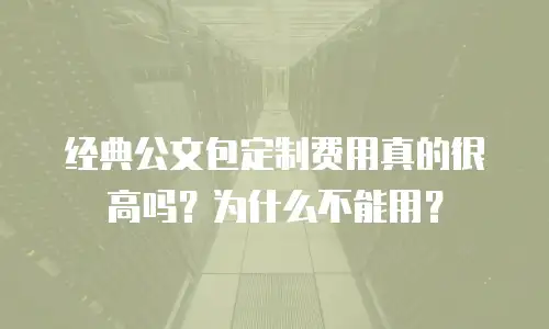 经典公文包定制费用真的很高吗？为什么不能用？