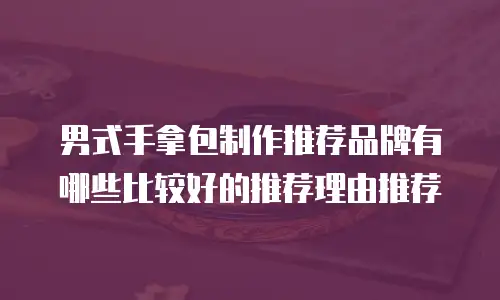 男式手拿包制作推荐品牌有哪些比较好的推荐理由推荐