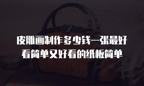 皮雕画制作多少钱一张最好看简单又好看的纸板简单