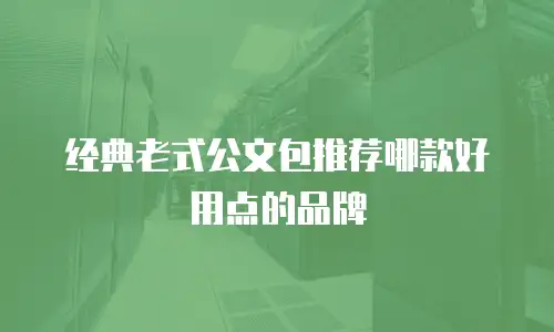 经典老式公文包推荐哪款好用点的品牌