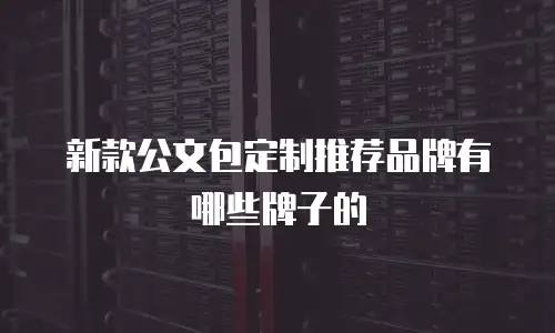 新款公文包定制推荐品牌有哪些牌子的