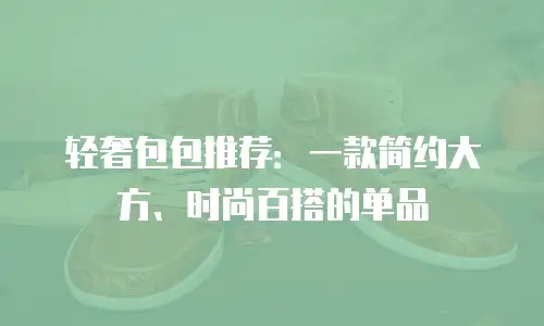 轻奢包包推荐：一款简约大方、时尚百搭的单品