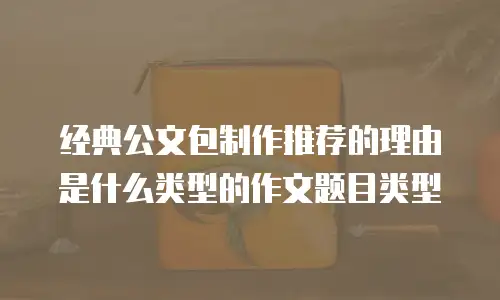 经典公文包制作推荐的理由是什么类型的作文题目类型
