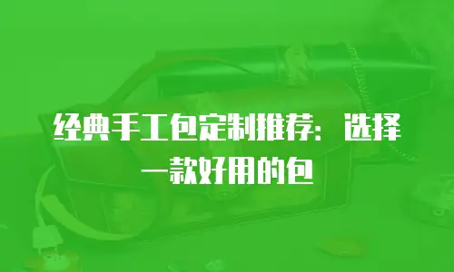 经典手工包定制推荐：选择一款好用的包