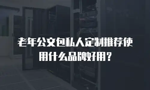 老年公文包私人定制推荐使用什么品牌好用？