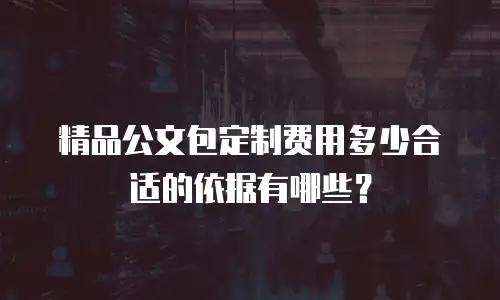 精品公文包定制费用多少合适的依据有哪些？