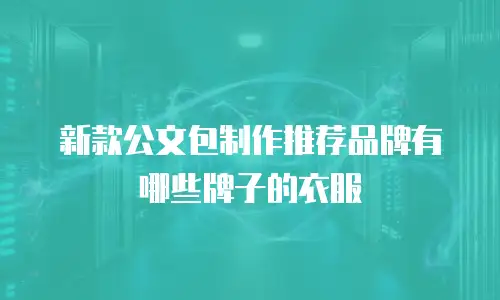 新款公文包制作推荐品牌有哪些牌子的衣服