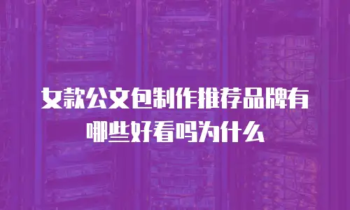 女款公文包制作推荐品牌有哪些好看吗为什么