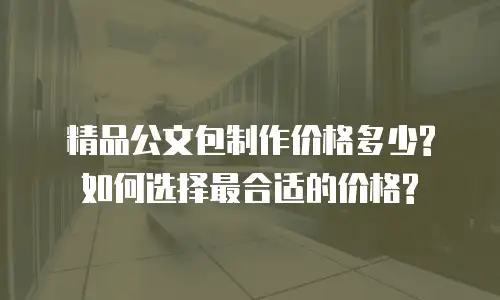 精品公文包制作价格多少?如何选择最合适的价格?