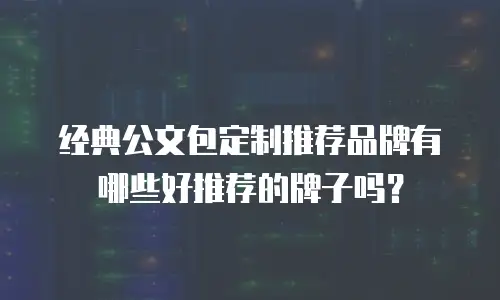 经典公文包定制推荐品牌有哪些好推荐的牌子吗？
