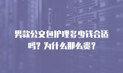 男款公文包护理多少钱合适吗？为什么那么贵？