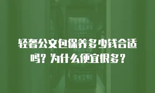 轻奢公文包保养多少钱合适吗？为什么便宜很多？
