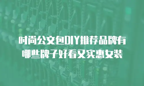 时尚公文包DIY推荐品牌有哪些牌子好看又实惠女装