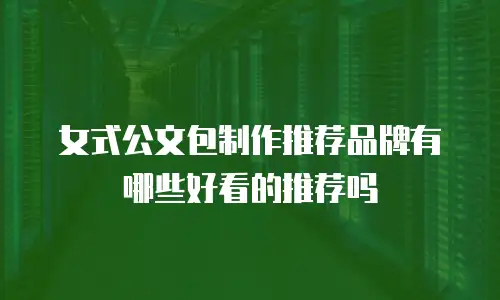 女式公文包制作推荐品牌有哪些好看的推荐吗