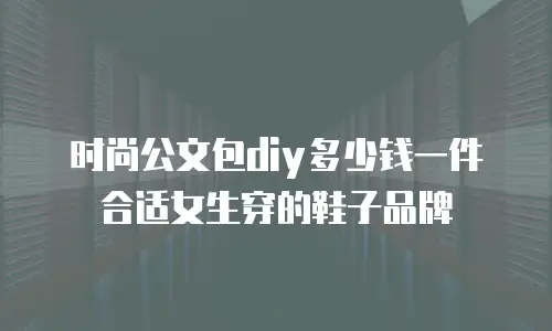 时尚公文包diy多少钱一件合适女生穿的鞋子品牌