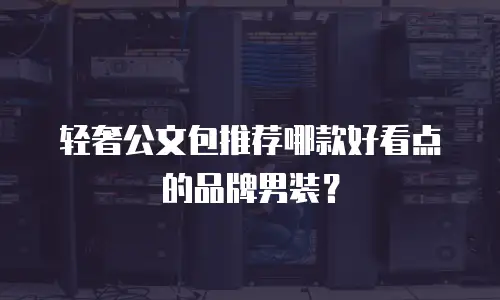 轻奢公文包推荐哪款好看点的品牌男装？