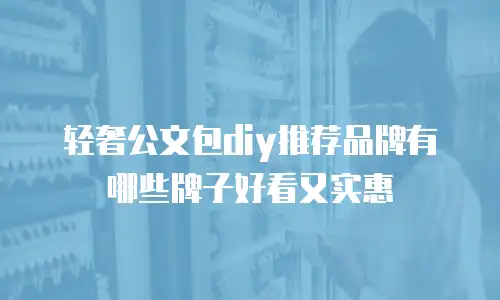 轻奢公文包diy推荐品牌有哪些牌子好看又实惠
