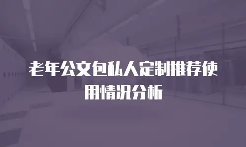 老年公文包私人定制推荐使用情况分析