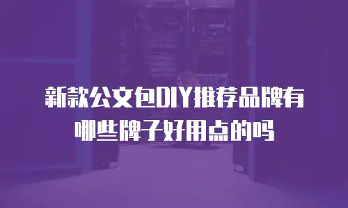 新款公文包DIY推荐品牌有哪些牌子好用点的吗