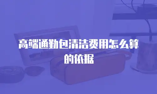 高端通勤包清洁费用怎么算的依据