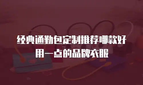 经典通勤包定制推荐哪款好用一点的品牌衣服