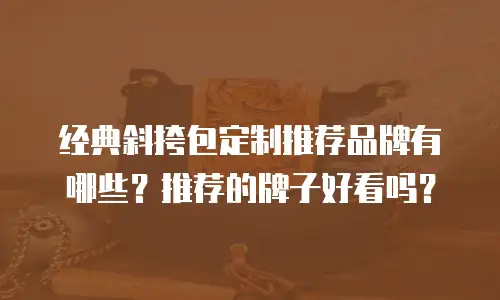 经典斜挎包定制推荐品牌有哪些？推荐的牌子好看吗？