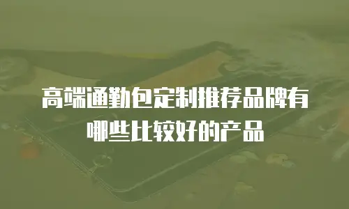 高端通勤包定制推荐品牌有哪些比较好的产品