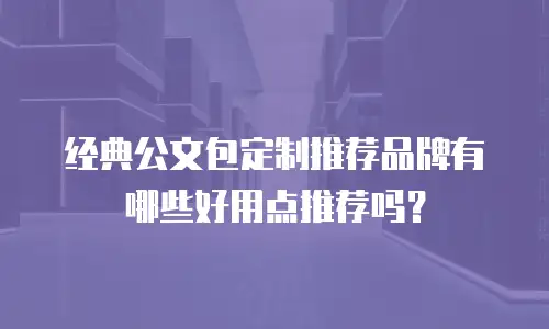 经典公文包定制推荐品牌有哪些好用点推荐吗？