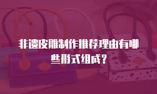 非遗皮雕制作推荐理由有哪些形式组成？
