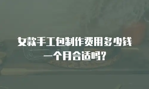 女款手工包制作费用多少钱一个月合适吗？