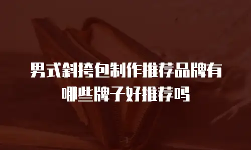 男式斜挎包制作推荐品牌有哪些牌子好推荐吗
