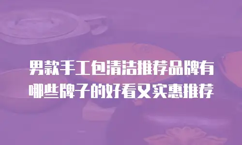 男款手工包清洁推荐品牌有哪些牌子的好看又实惠推荐