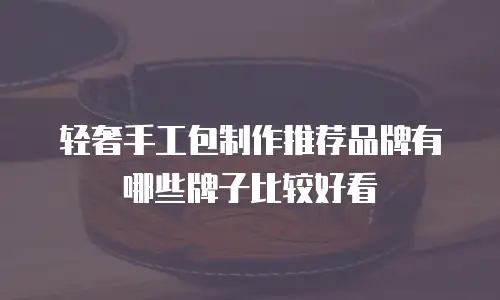 轻奢手工包制作推荐品牌有哪些牌子比较好看