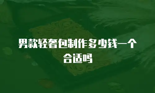 男款轻奢包制作多少钱一个合适吗