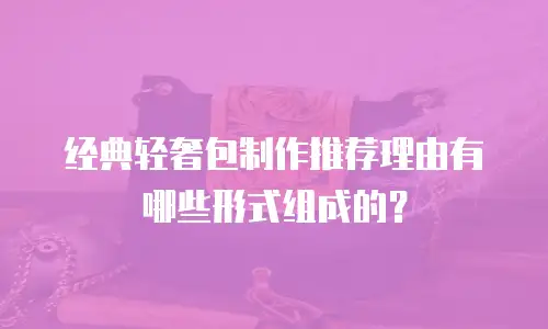 经典轻奢包制作推荐理由有哪些形式组成的？