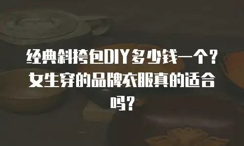 经典斜挎包DIY多少钱一个？女生穿的品牌衣服真的适合吗？
