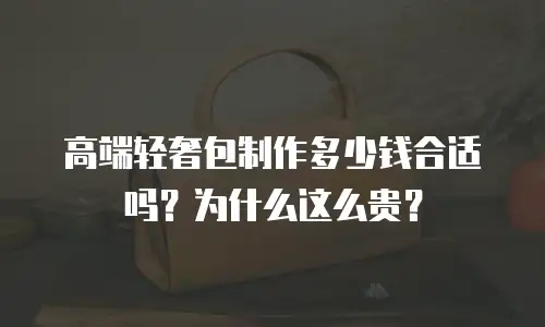 高端轻奢包制作多少钱合适吗？为什么这么贵？