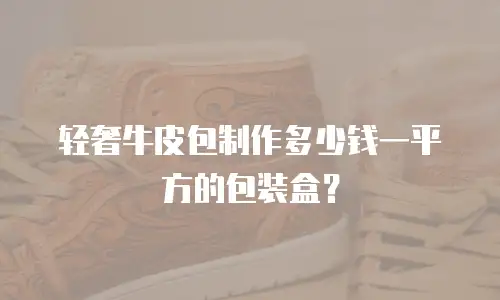 轻奢牛皮包制作多少钱一平方的包装盒？