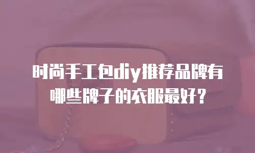 时尚手工包diy推荐品牌有哪些牌子的衣服最好？